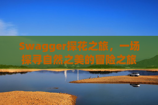 Swagger探花之旅，一场探寻自然之美的冒险之旅