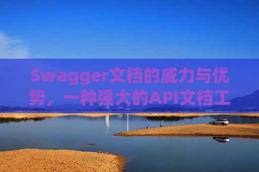 Swagger文档的威力与优势，一种强大的API文档工具